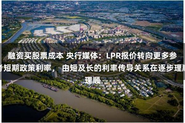 融资买股票成本 央行媒体：LPR报价转向更多参考短期政策利率， 由短及长的利率传导关系在逐步理顺