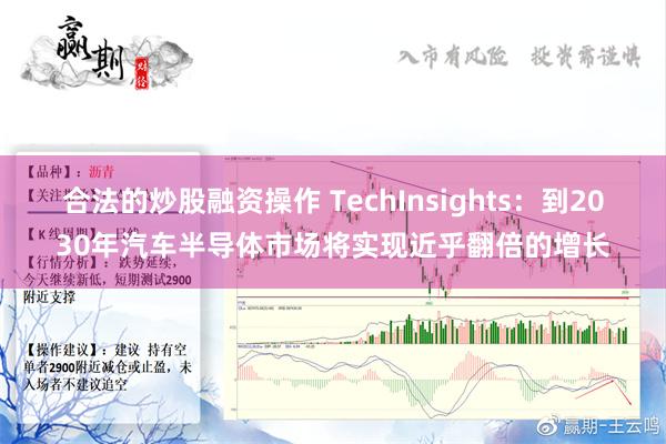 合法的炒股融资操作 TechInsights：到2030年汽车半导体市场将实现近乎翻倍的增长