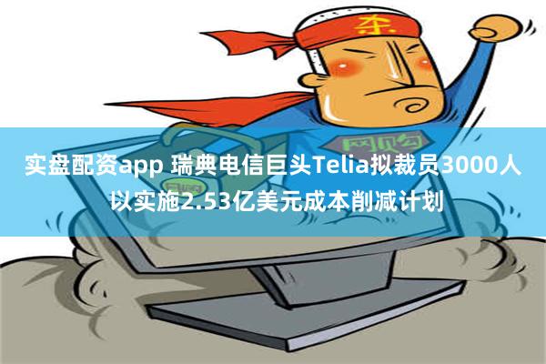 实盘配资app 瑞典电信巨头Telia拟裁员3000人 以实施2.53亿美元成本削减计划