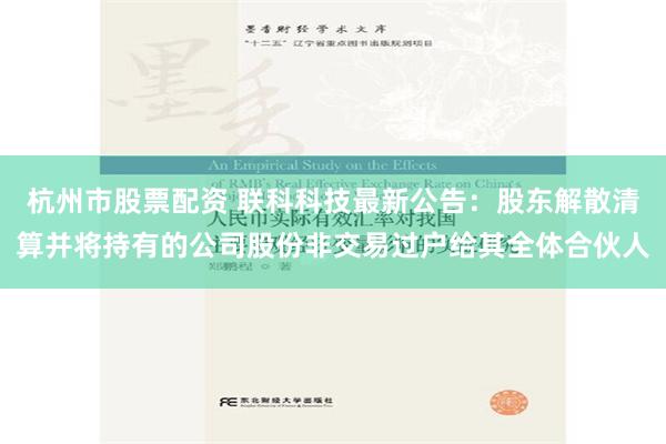 杭州市股票配资 联科科技最新公告：股东解散清算并将持有的公司股份非交易过户给其全体合伙人