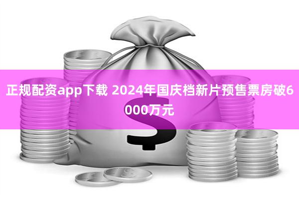 正规配资app下载 2024年国庆档新片预售票房破6000万元