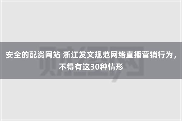 安全的配资网站 浙江发文规范网络直播营销行为，不得有这30种情形