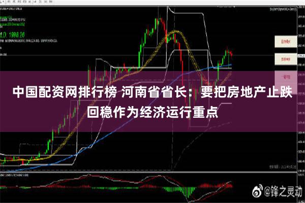 中国配资网排行榜 河南省省长：要把房地产止跌回稳作为经济运行重点