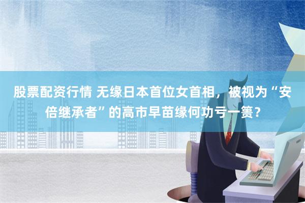 股票配资行情 无缘日本首位女首相，被视为“安倍继承者”的高市早苗缘何功亏一篑？