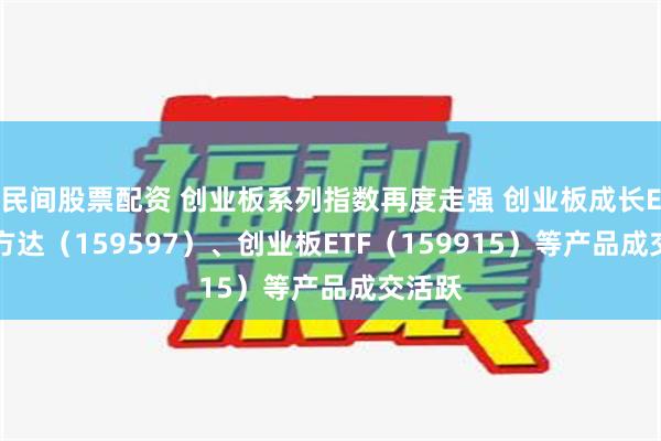 民间股票配资 创业板系列指数再度走强 创业板成长ETF易方达（159597）、创业板ETF（159915）等产品成交活跃