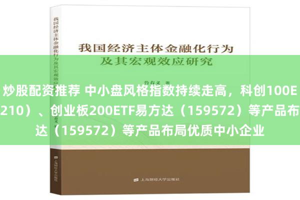 炒股配资推荐 中小盘风格指数持续走高，科创100ETF易方达（588210）、创业板200ETF易方达（159572）等产品布局优质中小企业