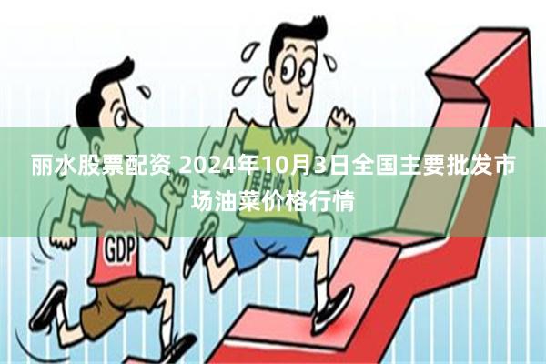 丽水股票配资 2024年10月3日全国主要批发市场油菜价格行情