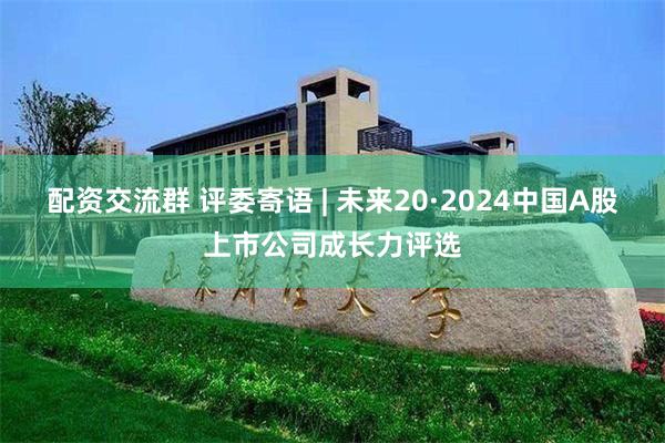 配资交流群 评委寄语 | 未来20·2024中国A股上市公司成长力评选