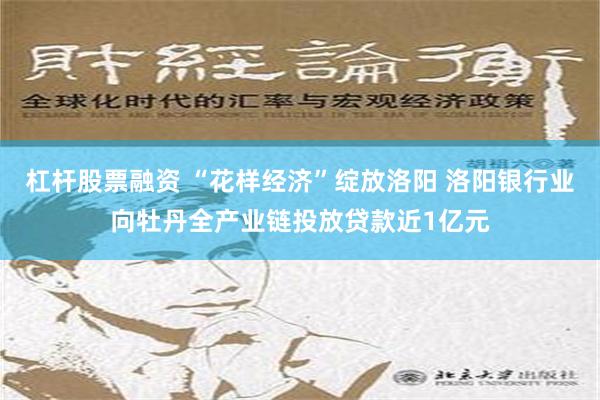 杠杆股票融资 “花样经济”绽放洛阳 洛阳银行业向牡丹全产业链投放贷款近1亿元