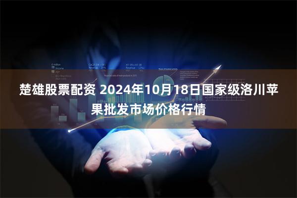 楚雄股票配资 2024年10月18日国家级洛川苹果批发市场价格行情