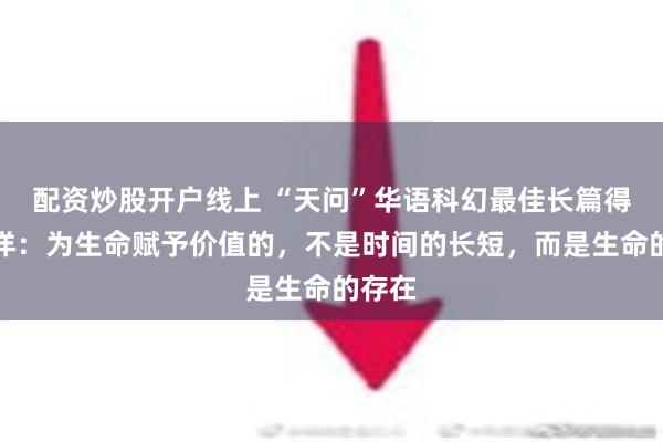 配资炒股开户线上 “天问”华语科幻最佳长篇得主刘洋：为生命赋予价值的，不是时间的长短，而是生命的存在