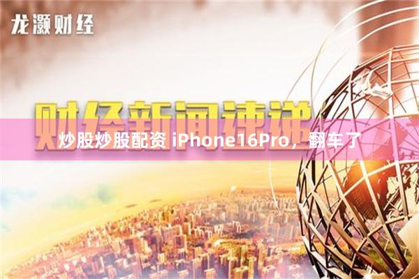 炒股炒股配资 iPhone16Pro，翻车了