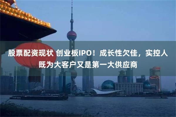 股票配资现状 创业板IPO！成长性欠佳，实控人既为大客户又是第一大供应商