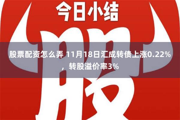 股票配资怎么弄 11月18日汇成转债上涨0.22%，转股溢价率3%