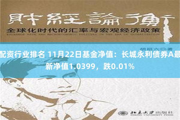 配资行业排名 11月22日基金净值：长城永利债券A最新净值1.0399，跌0.01%