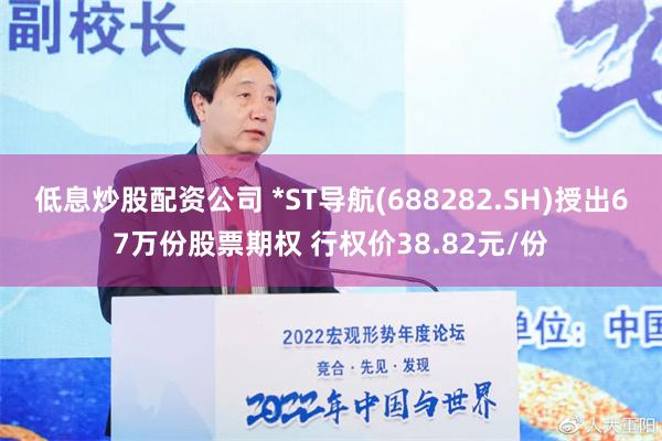 低息炒股配资公司 *ST导航(688282.SH)授出67万份股票期权 行权价38.82元/份