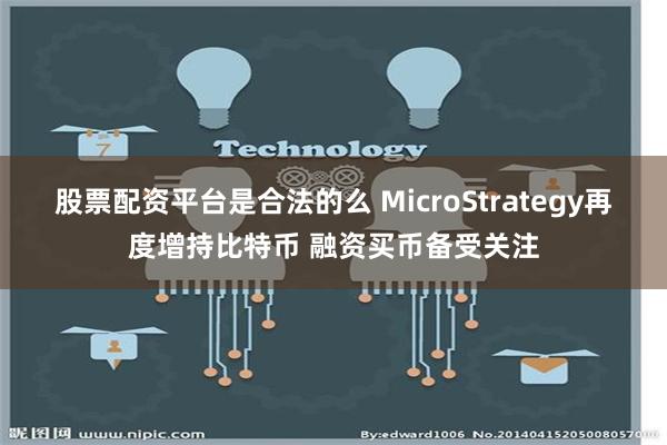 股票配资平台是合法的么 MicroStrategy再度增持比特币 融资买币备受关注