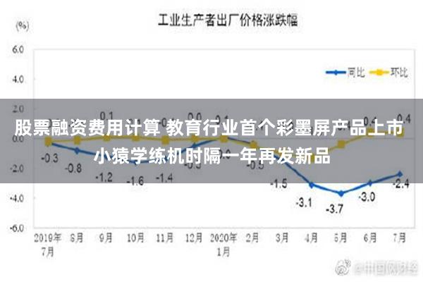 股票融资费用计算 教育行业首个彩墨屏产品上市 小猿学练机时隔一年再发新品