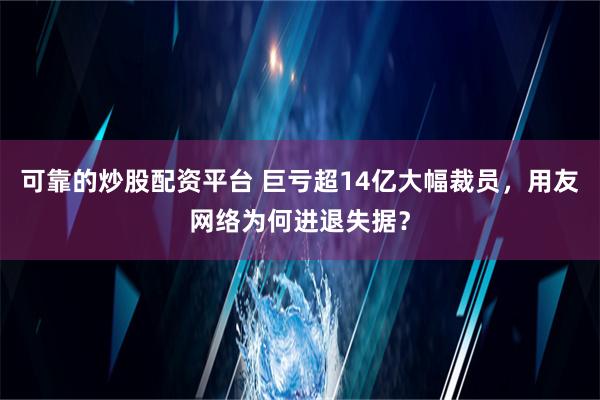 可靠的炒股配资平台 巨亏超14亿大幅裁员，用友网络为何进退失据？