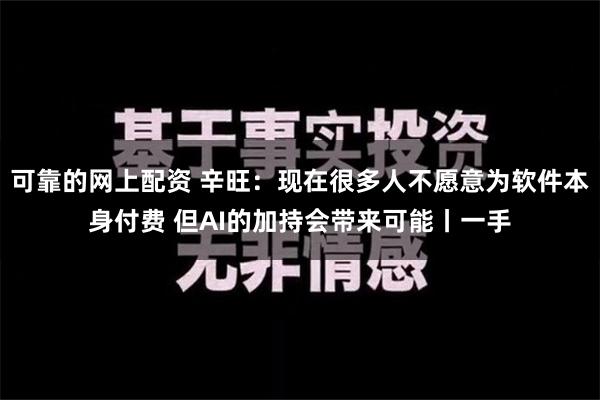 可靠的网上配资 辛旺：现在很多人不愿意为软件本身付费 但AI的加持会带来可能丨一手