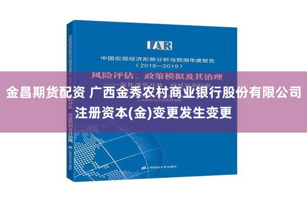 金昌期货配资 广西金秀农村商业银行股份有限公司注册资本(金)变更发生变更