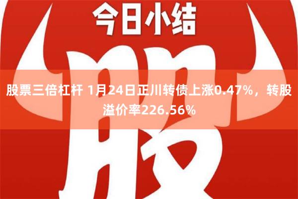 股票三倍杠杆 1月24日正川转债上涨0.47%，转股溢价率226.56%