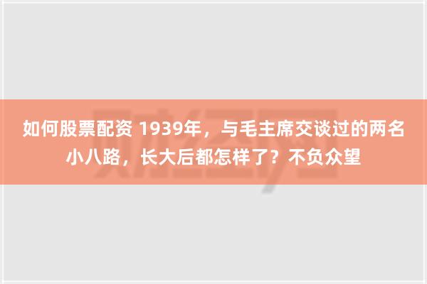 如何股票配资 1939年，与毛主席交谈过的两名小八路，长大后都怎样了？不负众望